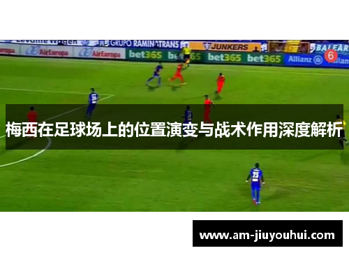 梅西在足球场上的位置演变与战术作用深度解析 梅西在足球场上的位置演变与战术作用深度解析