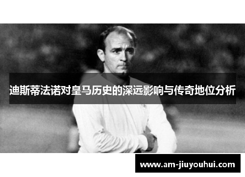 迪斯蒂法诺对皇马历史的深远影响与传奇地位分析