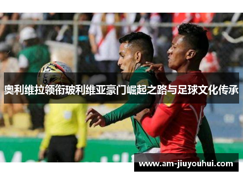 奥利维拉领衔玻利维亚豪门崛起之路与足球文化传承