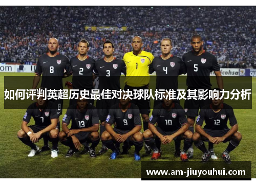 如何评判英超历史最佳对决球队标准及其影响力分析