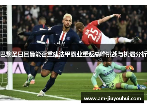 巴黎圣日耳曼能否重建法甲霸业重返巅峰挑战与机遇分析 巴黎圣日耳曼能否重建法甲霸业重返巅峰挑战与机遇分析