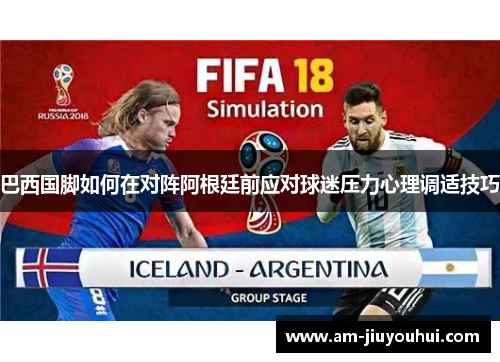 巴西国脚如何在对阵阿根廷前应对球迷压力心理调适技巧 巴西国脚如何在对阵阿根廷前应对球迷压力心理调适技巧