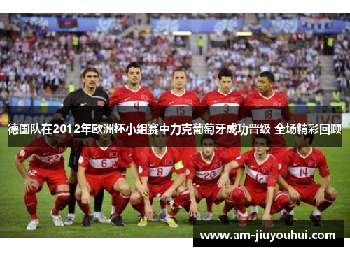 德国队在2012年欧洲杯小组赛中力克葡萄牙成功晋级 全场精彩回顾 德国队在2012年欧洲杯小组赛中力克葡萄牙成功晋级 全场精彩回顾