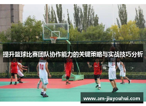 提升篮球比赛团队协作能力的关键策略与实战技巧分析 提升篮球比赛团队协作能力的关键策略与实战技巧分析