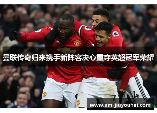曼联传奇归来携手新阵容决心重夺英超冠军荣耀 曼联传奇归来携手新阵容决心重夺英超冠军荣耀