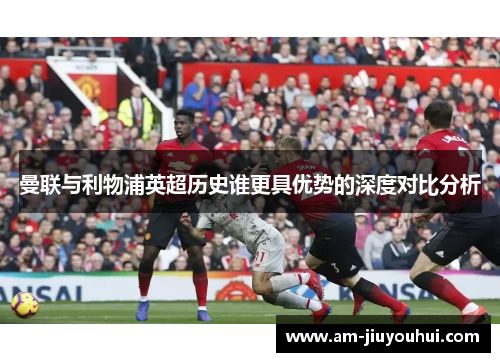 曼联与利物浦英超历史谁更具优势的深度对比分析 曼联与利物浦英超历史谁更具优势的深度对比分析