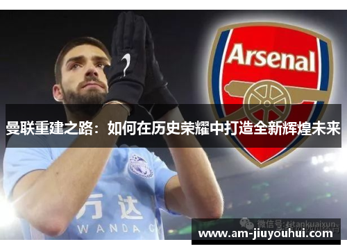曼联重建之路:如何在历史荣耀中打造全新辉煌未来 曼联重建之路:如何在历史荣耀中打造全新辉煌未来