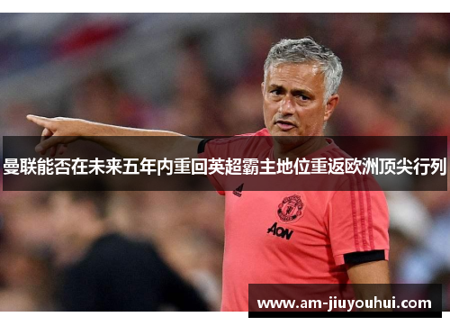 曼联能否在未来五年内重回英超霸主地位重返欧洲顶尖行列 曼联能否在未来五年内重回英超霸主地位重返欧洲顶尖行列