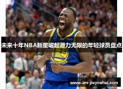 未来十年NBA新星崛起潜力无限的年轻球员盘点 未来十年NBA新星崛起潜力无限的年轻球员盘点