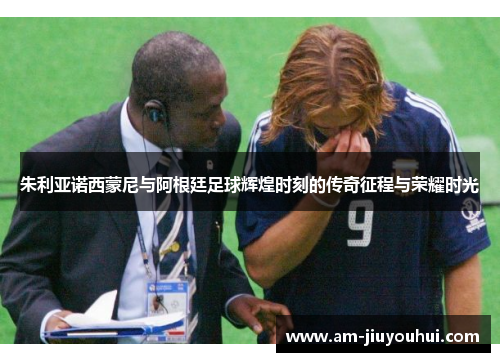 朱利亚诺西蒙尼与阿根廷足球辉煌时刻的传奇征程与荣耀时光 朱利亚诺西蒙尼与阿根廷足球辉煌时刻的传奇征程与荣耀时光