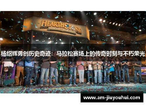 杨绍辉勇创历史奇迹：马拉松赛场上的传奇时刻与不朽荣光