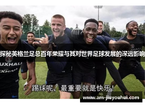 探秘英格兰足总百年荣耀与其对世界足球发展的深远影响