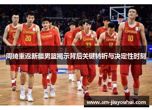 周琦重返新疆男篮揭示背后关键转折与决定性时刻
