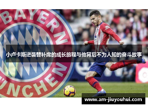 小卢卡斯逆袭替补席的成长旅程与他背后不为人知的奋斗故事 小卢卡斯逆袭替补席的成长旅程与他背后不为人知的奋斗故事