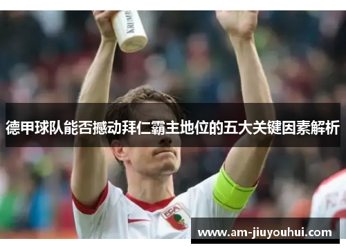 德甲球队能否撼动拜仁霸主地位的五大关键因素解析 德甲球队能否撼动拜仁霸主地位的五大关键因素解析