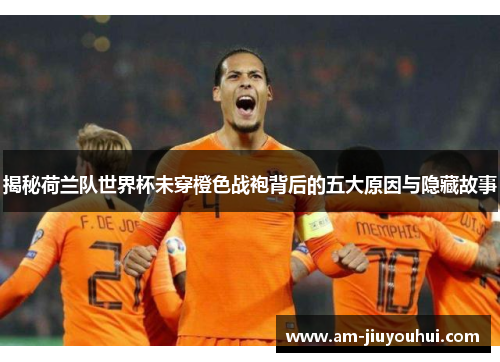 揭秘荷兰队世界杯未穿橙色战袍背后的五大原因与隐藏故事 揭秘荷兰队世界杯未穿橙色战袍背后的五大原因与隐藏故事