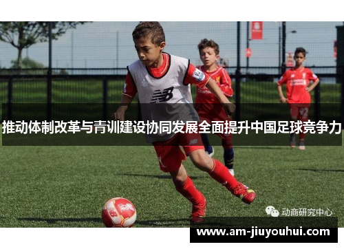 推动体制改革与青训建设协同发展全面提升中国足球竞争力 推动体制改革与青训建设协同发展全面提升中国足球竞争力