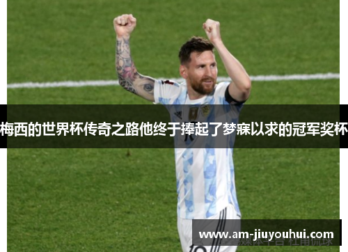 梅西的世界杯传奇之路他终于捧起了梦寐以求的冠军奖杯