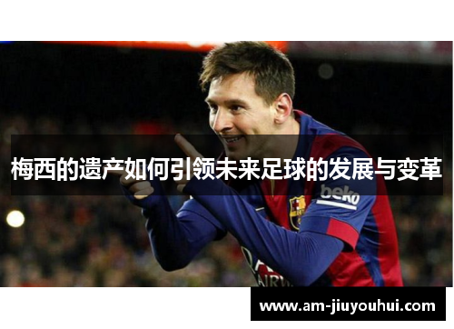 梅西的遗产如何引领未来足球的发展与变革