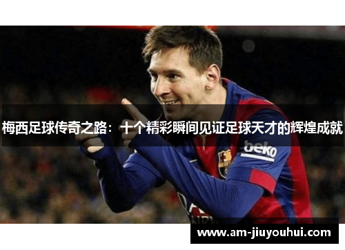 梅西足球传奇之路:十个精彩瞬间见证足球天才的辉煌成就 梅西足球传奇之路:十个精彩瞬间见证足球天才的辉煌成就