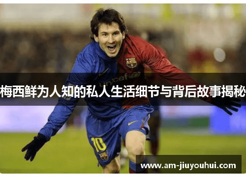 梅西鲜为人知的私人生活细节与背后故事揭秘