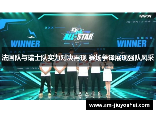 法国队与瑞士队实力对决再现 赛场争锋展现强队风采