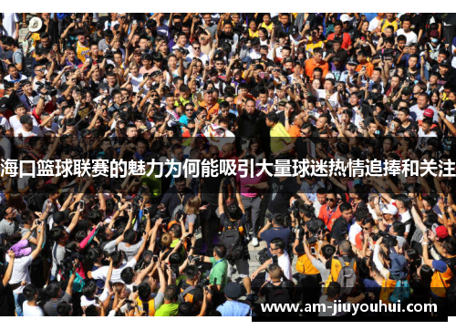 海口篮球联赛的魅力为何能吸引大量球迷热情追捧和关注 海口篮球联赛的魅力为何能吸引大量球迷热情追捧和关注