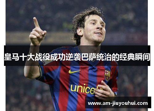 皇马十大战役成功逆袭巴萨统治的经典瞬间