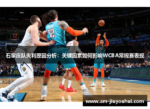 石家庄队失利原因分析:关键因素如何影响WCBA常规赛表现 石家庄队失利原因分析:关键因素如何影响WCBA常规赛表现