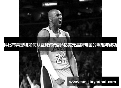 科比布莱恩特如何从篮球传奇到6亿美元品牌帝国的崛起与成功