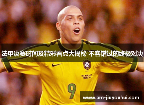 法甲决赛时间及精彩看点大揭秘 不容错过的终极对决