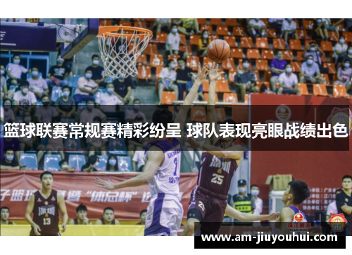 篮球联赛常规赛精彩纷呈 球队表现亮眼战绩出色 篮球联赛常规赛精彩纷呈 球队表现亮眼战绩出色