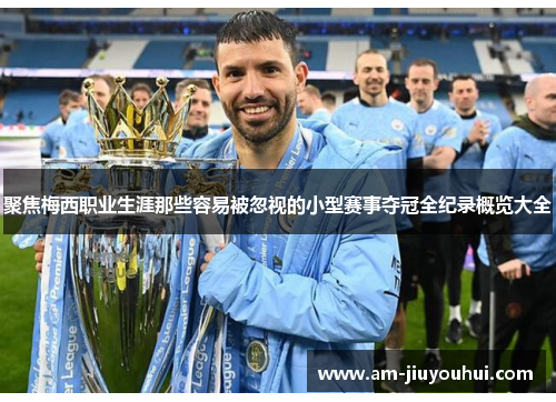 聚焦梅西职业生涯那些容易被忽视的小型赛事夺冠全纪录概览大全