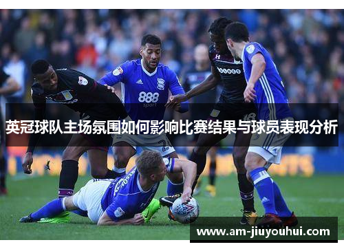 英冠球队主场氛围如何影响比赛结果与球员表现分析 英冠球队主场氛围如何影响比赛结果与球员表现分析