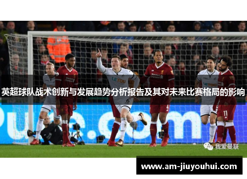 英超球队战术创新与发展趋势分析报告及其对未来比赛格局的影响 英超球队战术创新与发展趋势分析报告及其对未来比赛格局的影响