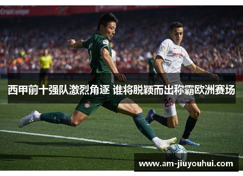 西甲前十强队激烈角逐 谁将脱颖而出称霸欧洲赛场 西甲前十强队激烈角逐 谁将脱颖而出称霸欧洲赛场