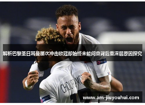 解析巴黎圣日耳曼屡次冲击欧冠却始终未能问鼎背后重深层原因探究
