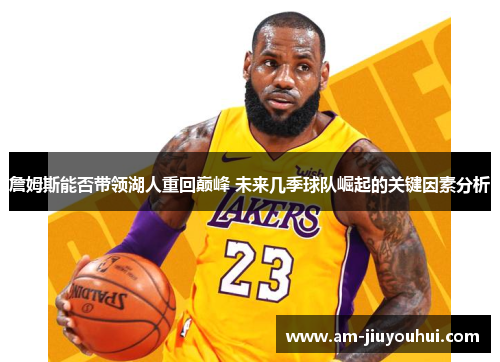 詹姆斯能否带领湖人重回巅峰 未来几季球队崛起的关键因素分析 詹姆斯能否带领湖人重回巅峰 未来几季球队崛起的关键因素分析