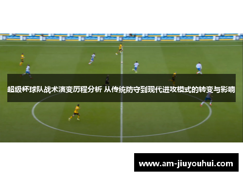 超级杯球队战术演变历程分析 从传统防守到现代进攻模式的转变与影响 超级杯球队战术演变历程分析 从传统防守到现代进攻模式的转变与影响