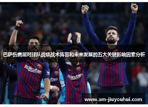 巴萨伤病潮对球队战绩战术阵容和未来发展的五大关键影响因素分析 巴萨伤病潮对球队战绩战术阵容和未来发展的五大关键影响因素分析