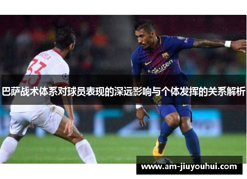 巴萨战术体系对球员表现的深远影响与个体发挥的关系解析
