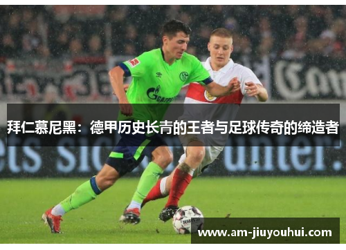 拜仁慕尼黑：德甲历史长青的王者与足球传奇的缔造者