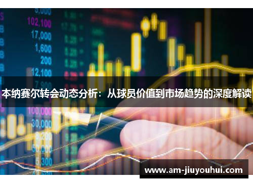 本纳赛尔转会动态分析：从球员价值到市场趋势的深度解读