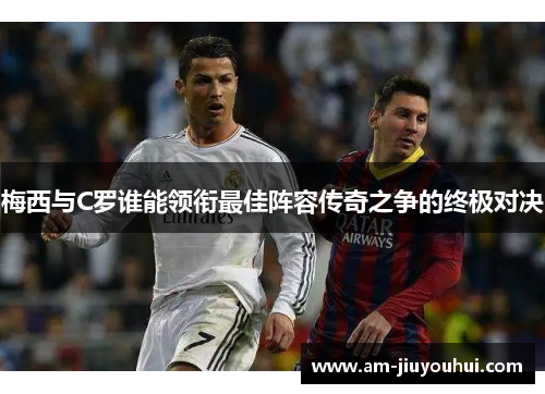 梅西与C罗谁能领衔最佳阵容传奇之争的终极对决 梅西与C罗谁能领衔最佳阵容传奇之争的终极对决