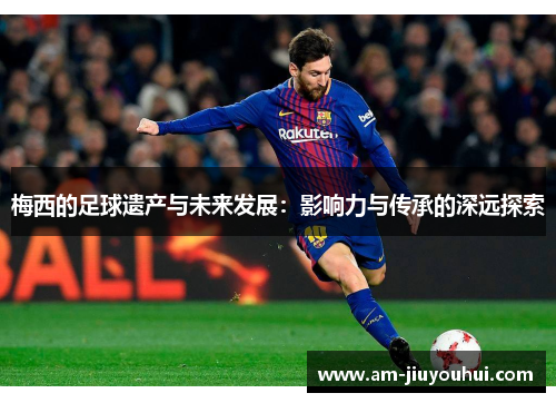 梅西的足球遗产与未来发展:影响力与传承的深远探索 梅西的足球遗产与未来发展:影响力与传承的深远探索