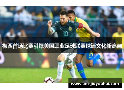 梅西首场比赛引爆美国职业足球联赛球迷文化新高潮 梅西首场比赛引爆美国职业足球联赛球迷文化新高潮