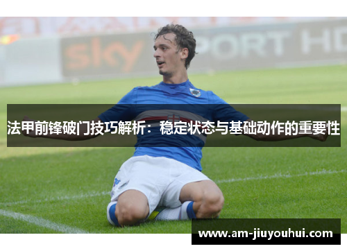 法甲前锋破门技巧解析：稳定状态与基础动作的重要性