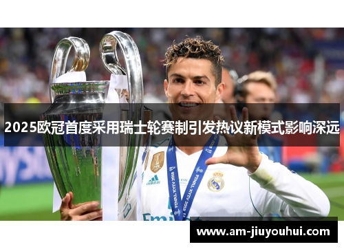 2025欧冠首度采用瑞士轮赛制引发热议新模式影响深远 2025欧冠首度采用瑞士轮赛制引发热议新模式影响深远