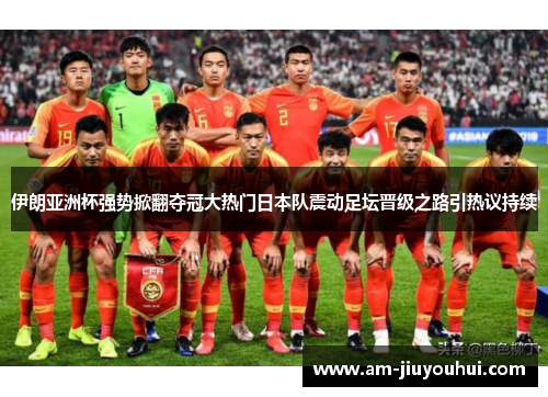 伊朗亚洲杯强势掀翻夺冠大热门日本队震动足坛晋级之路引热议持续