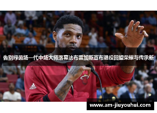 告别绿茵场一代中场大师落幕法布雷加斯宣布退役回望荣耀与传承新 告别绿茵场一代中场大师落幕法布雷加斯宣布退役回望荣耀与传承新